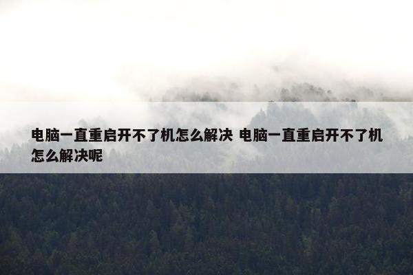 电脑一直重启开不了机怎么解决 电脑一直重启开不了机怎么解决呢