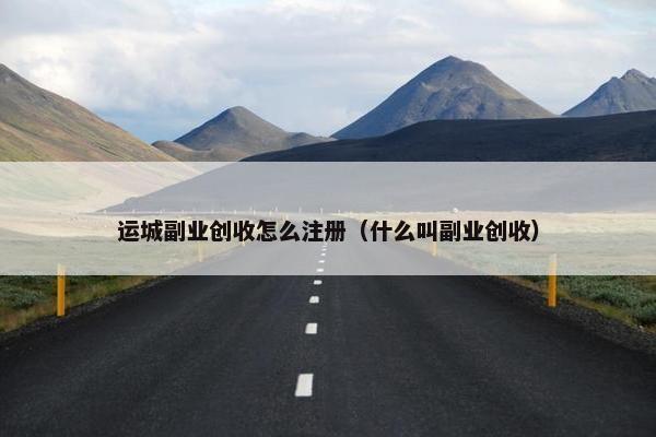 运城副业创收怎么注册（什么叫副业创收）