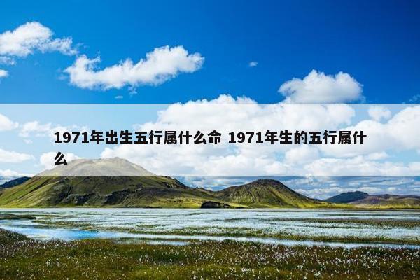 1971年出生五行属什么命 1971年生的五行属什么