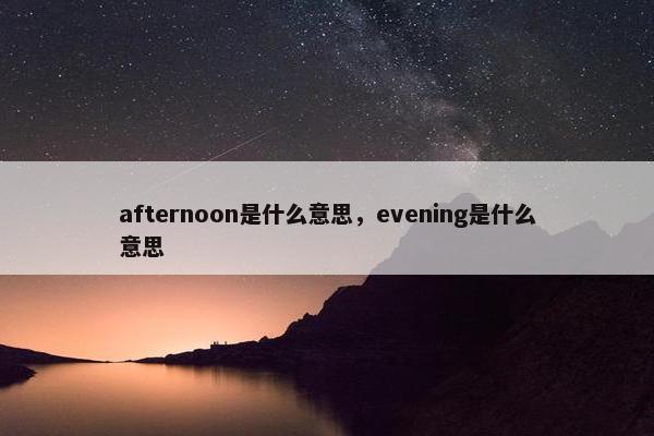 afternoon是什么意思，evening是什么意思