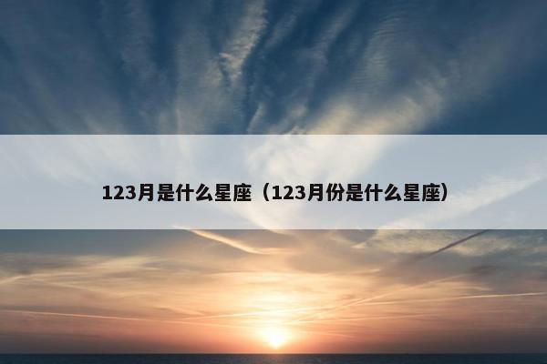 123月是什么星座（123月份是什么星座）