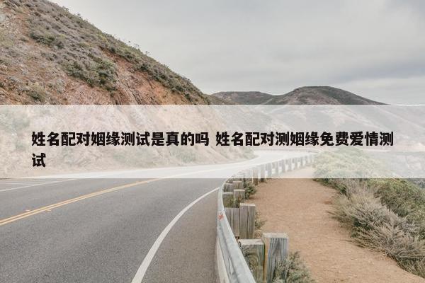 姓名配对姻缘测试是真的吗 姓名配对测姻缘免费爱情测试