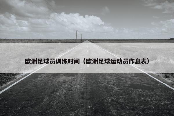 欧洲足球员训练时间（欧洲足球运动员作息表）