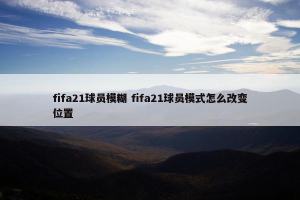 fifa21球员模糊 fifa21球员模式怎么改变位置