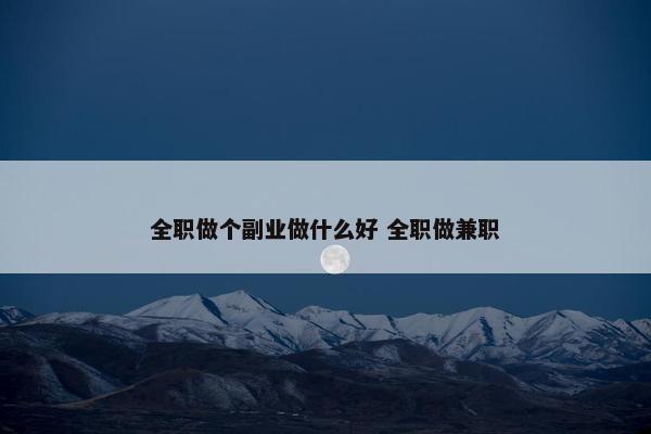 全职做个副业做什么好 全职做兼职