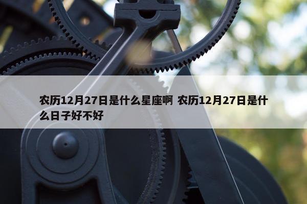 农历12月27日是什么星座啊 农历12月27日是什么日子好不好