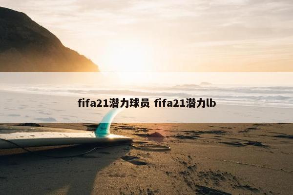 fifa21潜力球员 fifa21潜力lb