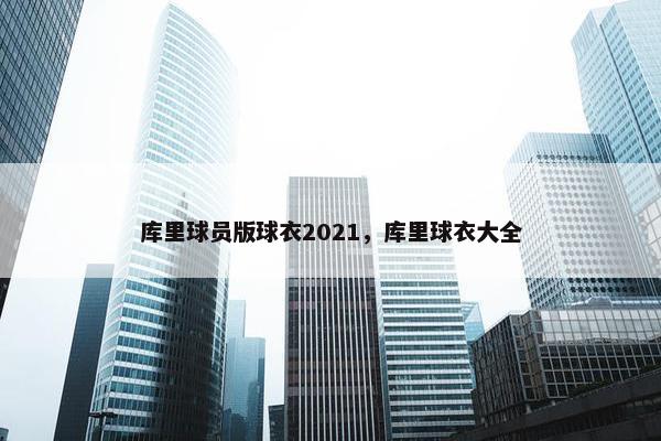 库里球员版球衣2021，库里球衣大全