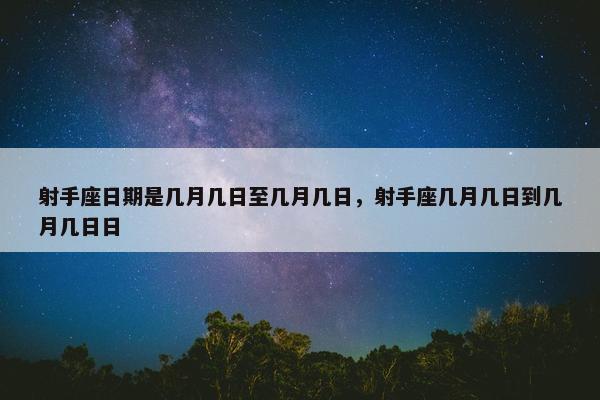 射手座日期是几月几日至几月几日，射手座几月几日到几月几日日