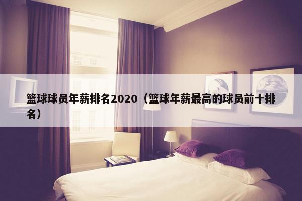 篮球球员年薪排名2020（篮球年薪最高的球员前十排名）