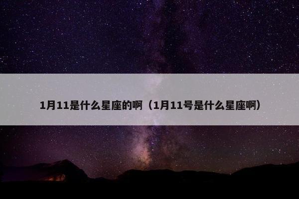 1月11是什么星座的啊（1月11号是什么星座啊）