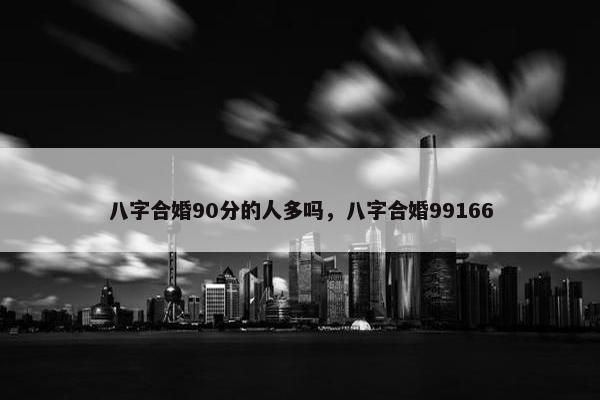 八字合婚90分的人多吗，八字合婚99166