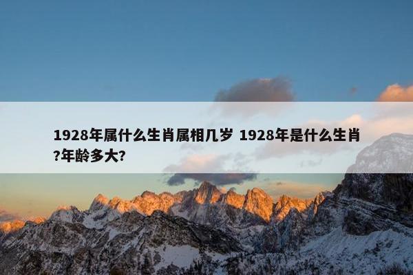 1928年属什么生肖属相几岁 1928年是什么生肖?年龄多大?