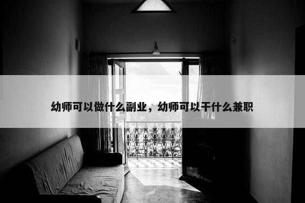 幼师可以做什么副业，幼师可以干什么兼职