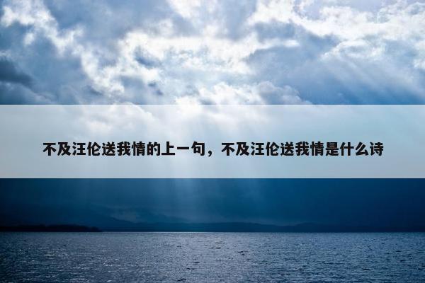 不及汪伦送我情的上一句，不及汪伦送我情是什么诗