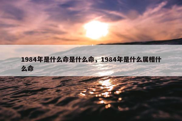 1984年是什么命是什么命，1984年是什么属相什么命