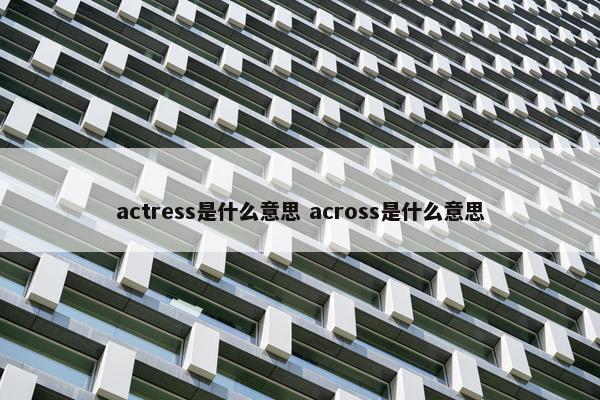 actress是什么意思 across是什么意思