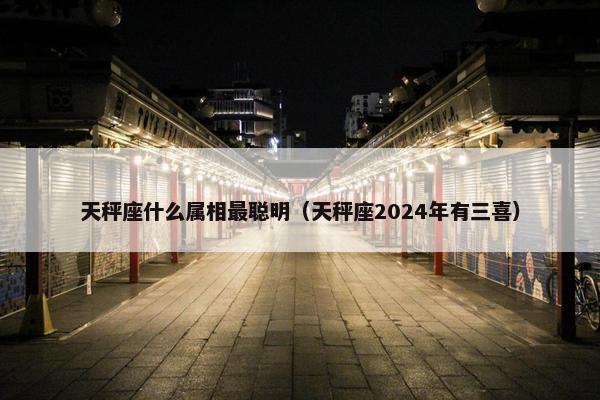 天秤座什么属相最聪明（天秤座2024年有三喜）