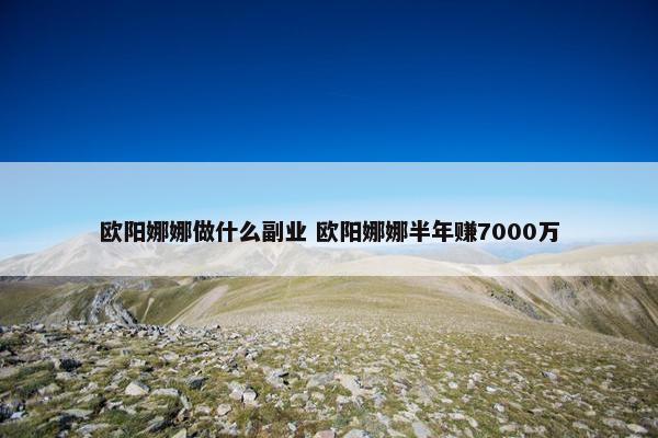 欧阳娜娜做什么副业 欧阳娜娜半年赚7000万