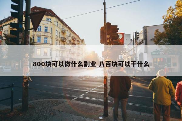 800块可以做什么副业 八百块可以干什么