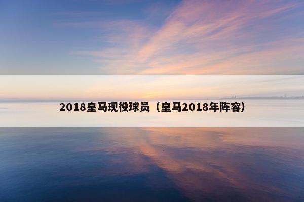 2018皇马现役球员（皇马2018年阵容）