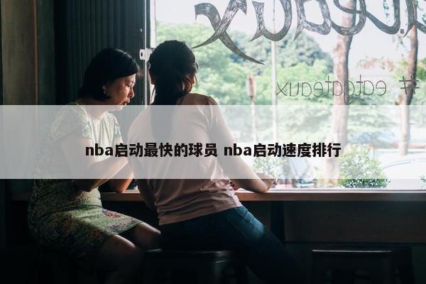 nba启动最快的球员 nba启动速度排行