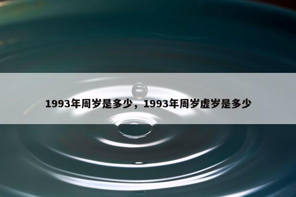 1993年周岁是多少，1993年周岁虚岁是多少