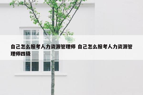 自己怎么报考人力资源管理师 自己怎么报考人力资源管理师四级