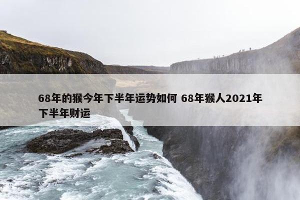 68年的猴今年下半年运势如何 68年猴人2021年下半年财运