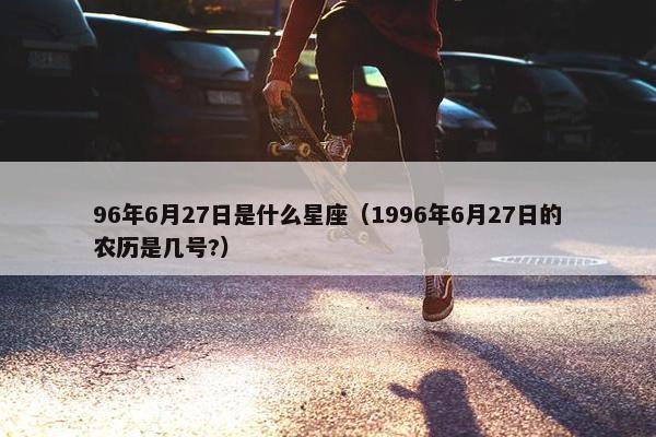 96年6月27日是什么星座（1996年6月27日的农历是几号?）