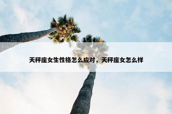 天秤座女生性格怎么应对，天秤座女怎么样