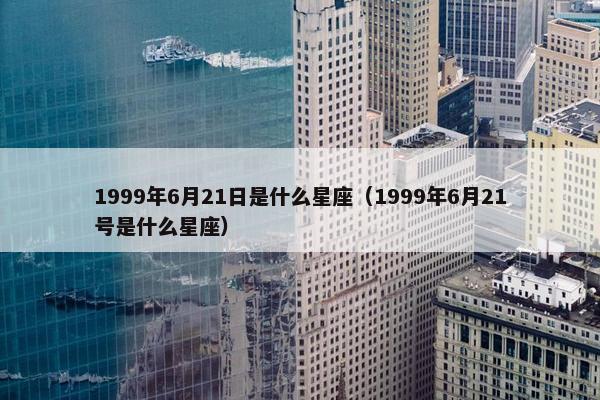 1999年6月21日是什么星座（1999年6月21号是什么星座）