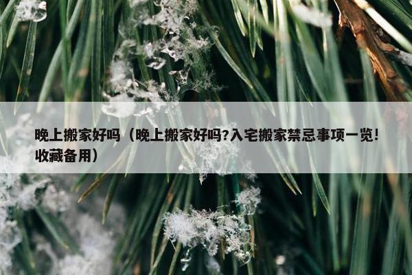 晚上搬家好吗（晚上搬家好吗?入宅搬家禁忌事项一览!收藏备用）