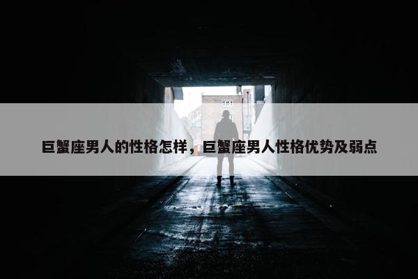 巨蟹座男人的性格怎样，巨蟹座男人性格优势及弱点