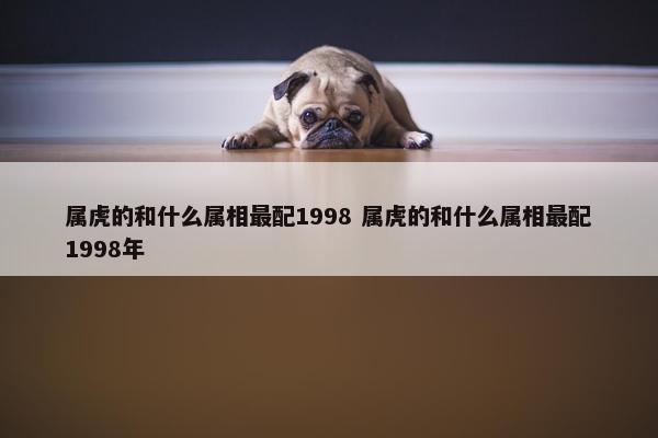 属虎的和什么属相最配1998 属虎的和什么属相最配1998年