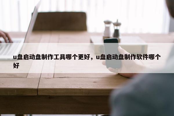 u盘启动盘制作工具哪个更好，u盘启动盘制作软件哪个好