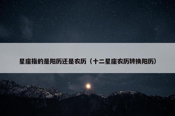 星座指的是阳历还是农历（十二星座农历转换阳历）