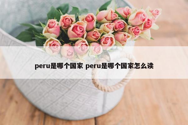 peru是哪个国家 peru是哪个国家怎么读