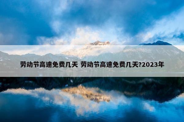 劳动节高速免费几天 劳动节高速免费几天?2023年