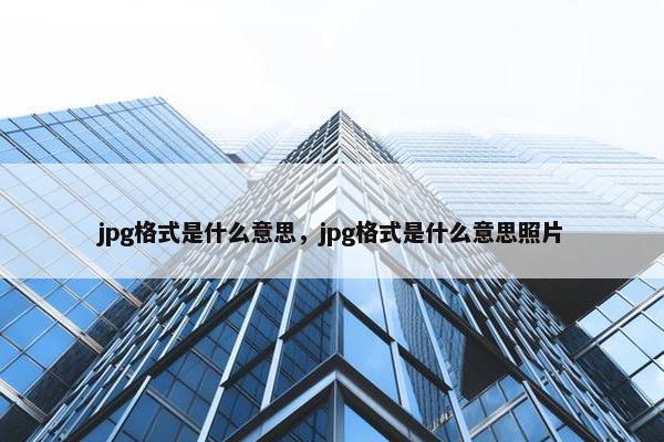 jpg格式是什么意思，jpg格式是什么意思照片