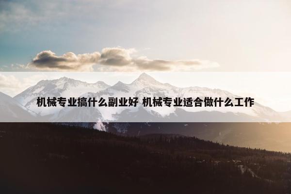 机械专业搞什么副业好 机械专业适合做什么工作