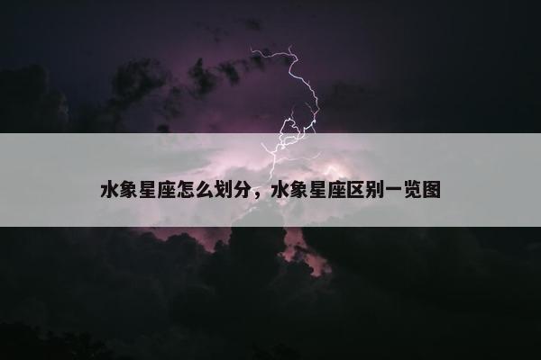 水象星座怎么划分，水象星座区别一览图