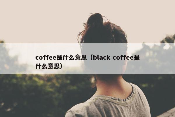 coffee是什么意思（black coffee是什么意思）