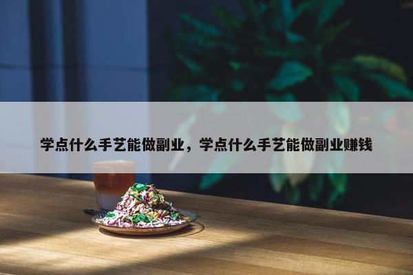 学点什么手艺能做副业，学点什么手艺能做副业赚钱