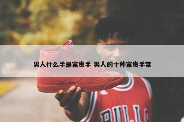 男人什么手是富贵手 男人的十种富贵手掌