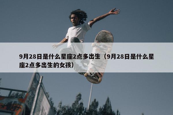 9月28日是什么星座2点多出生（9月28日是什么星座2点多出生的女孩）