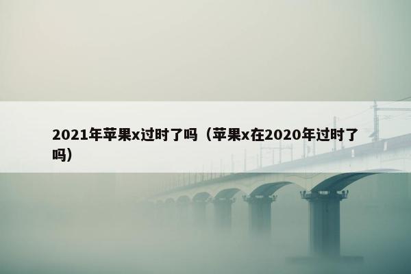 2021年苹果x过时了吗（苹果x在2020年过时了吗）