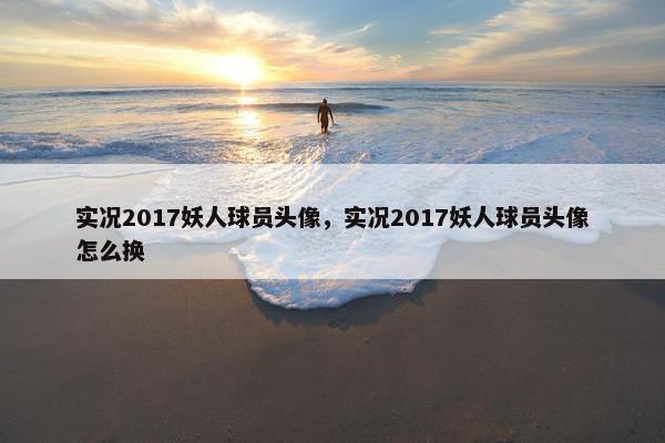 实况2017妖人球员头像，实况2017妖人球员头像怎么换