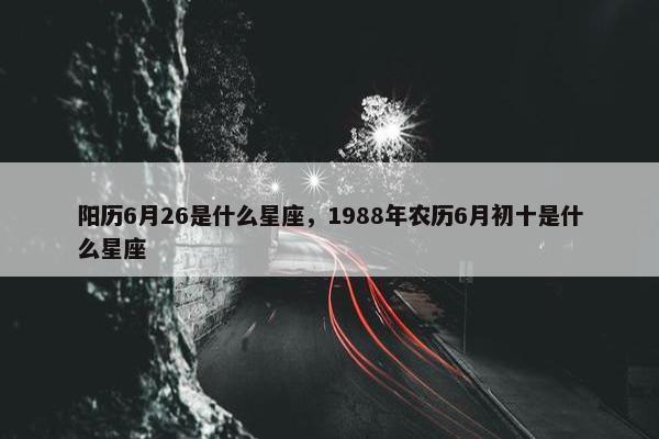 阳历6月26是什么星座，1988年农历6月初十是什么星座