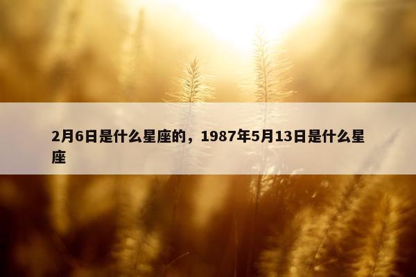 2月6日是什么星座的，1987年5月13日是什么星座